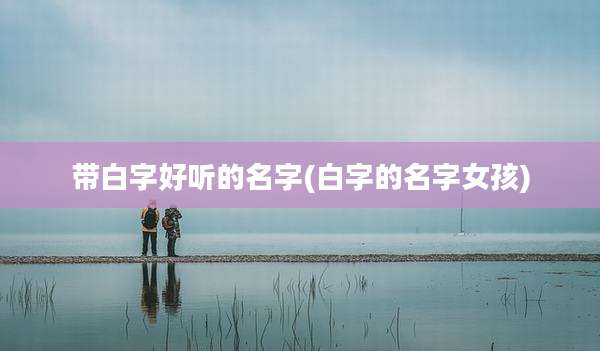 带白字好听的名字(白字的名字女孩)
