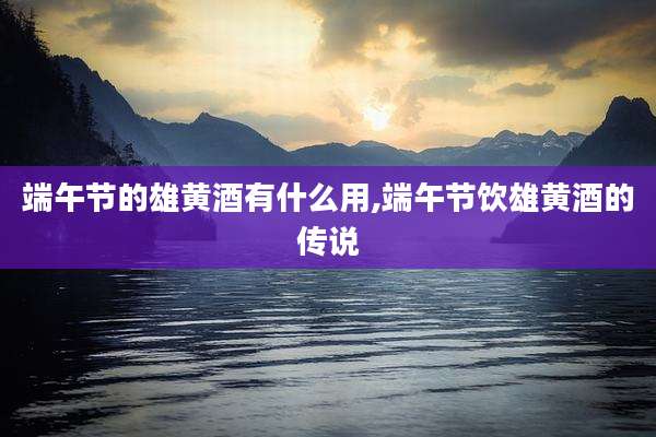 端午节的雄黄酒有什么用,端午节饮雄黄酒的传说