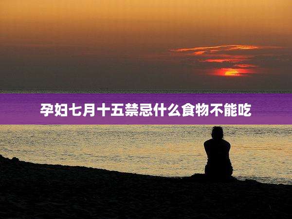 孕妇七月十五禁忌什么食物不能吃