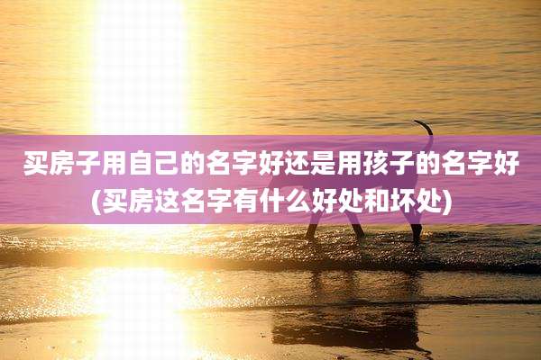 买房子用自己的名字好还是用孩子的名字好(买房这名字有什么好处和坏处)