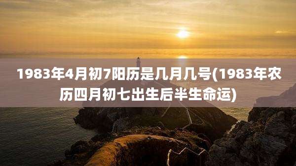 1983年4月初7阳历是几月几号(1983年农历四月初七出生后半生命运)