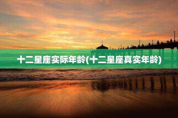 十二星座实际年龄(十二星座真实年龄)