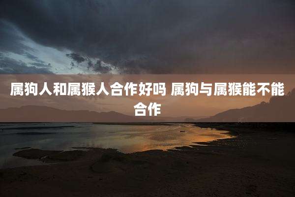 属狗人和属猴人合作好吗 属狗与属猴能不能合作