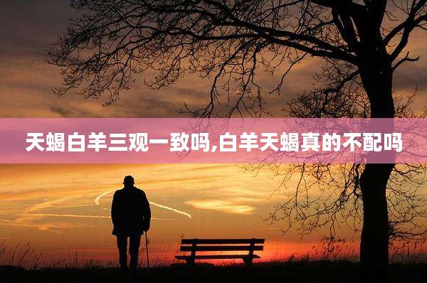 天蝎白羊三观一致吗,白羊天蝎真的不配吗