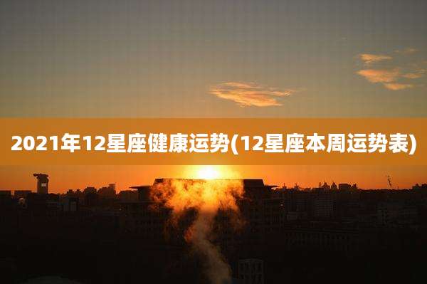 2021年12星座健康运势(12星座本周运势表)