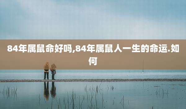 84年属鼠命好吗,84年属鼠人一生的命运.如何