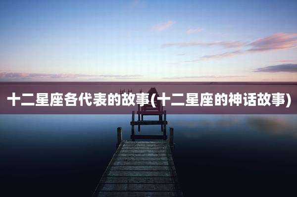 十二星座各代表的故事(十二星座的神话故事)