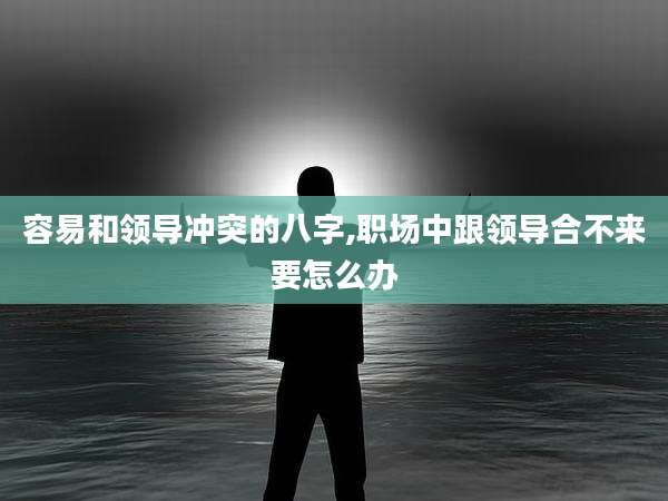 容易和领导冲突的八字,职场中跟领导合不来要怎么办