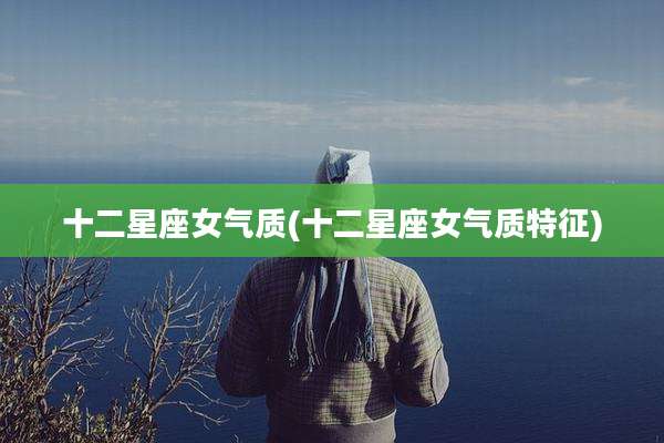 十二星座女气质(十二星座女气质特征)