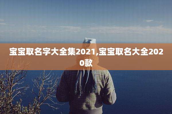 宝宝取名字大全集2021,宝宝取名大全2020款