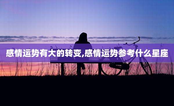 感情运势有大的转变,感情运势参考什么星座