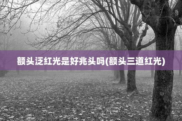 额头泛红光是好兆头吗(额头三道红光)