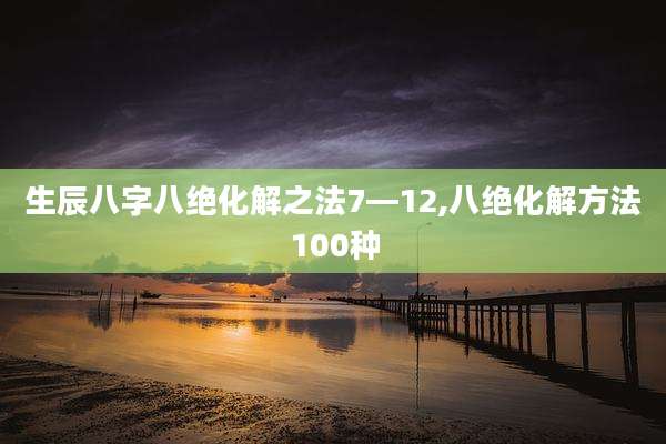 生辰八字八绝化解之法7—12,八绝化解方法100种