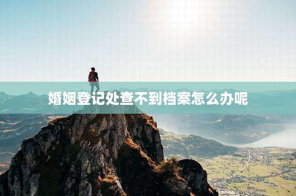 婚姻登记处查不到档案怎么办呢