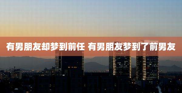 有男朋友却梦到前任 有男朋友梦到了前男友