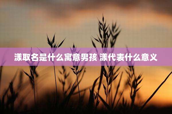 漾取名是什么寓意男孩 漾代表什么意义