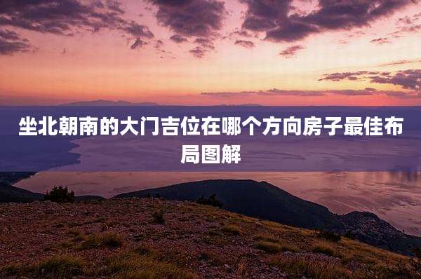 坐北朝南的大门吉位在哪个方向房子最佳布局图解
