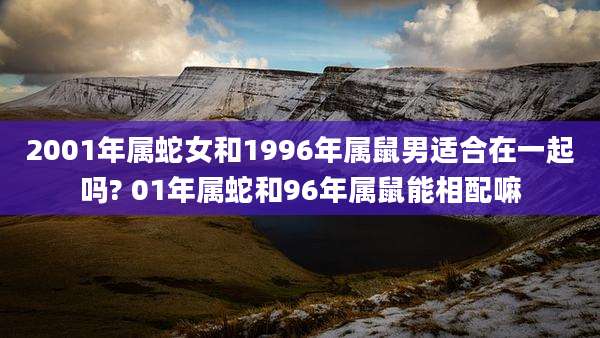 2001年属蛇女和1996年属鼠男适合在一起吗? 01年属蛇和96年属鼠能相配嘛