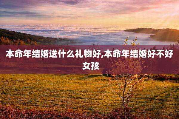 本命年结婚送什么礼物好,本命年结婚好不好 女孩