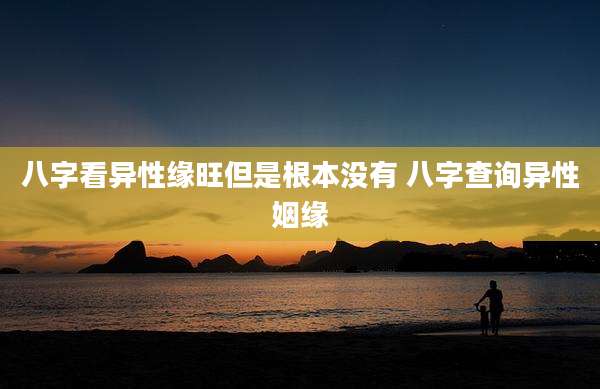 八字看异性缘旺但是根本没有 八字查询异性姻缘
