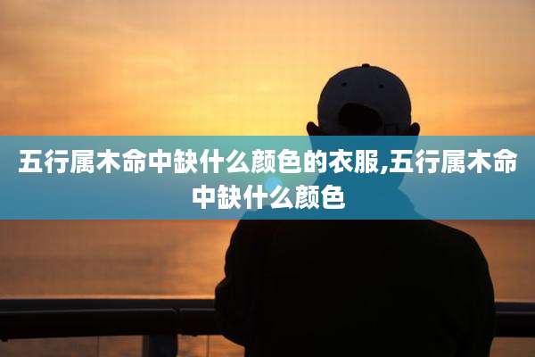 五行属木命中缺什么颜色的衣服,五行属木命中缺什么颜色