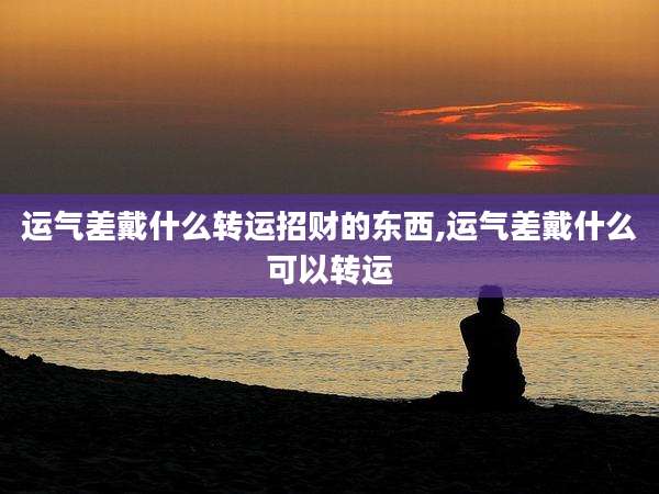 运气差戴什么转运招财的东西,运气差戴什么可以转运