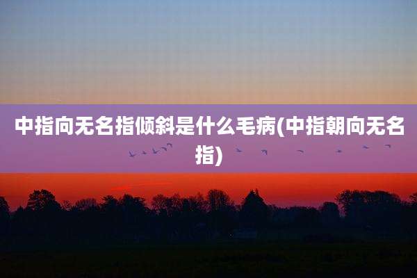中指向无名指倾斜是什么毛病(中指朝向无名指)