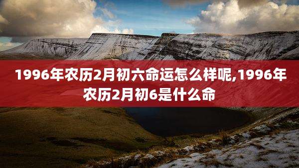 1996年农历2月初六命运怎么样呢,1996年农历2月初6是什么命