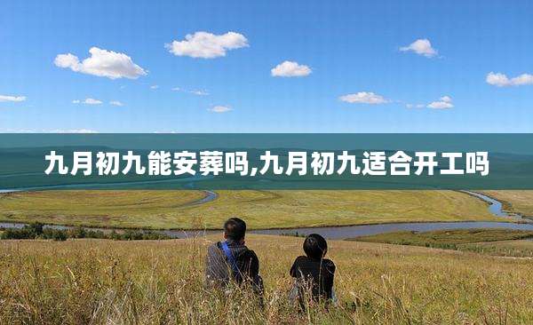 九月初九能安葬吗,九月初九适合开工吗