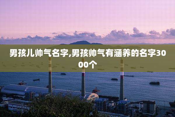 男孩儿帅气名字,男孩帅气有涵养的名字3000个