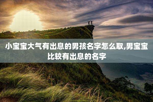 小宝宝大气有出息的男孩名字怎么取,男宝宝比较有出息的名字