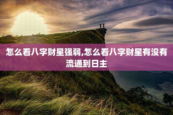 怎么看八字财星强弱,怎么看八字财星有没有流通到日主