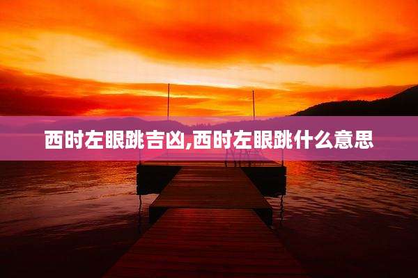 西时左眼跳吉凶,西时左眼跳什么意思