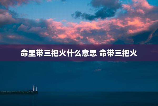 命里带三把火什么意思 命带三把火