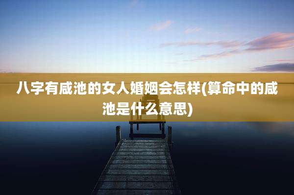 八字有咸池的女人婚姻会怎样(算命中的咸池是什么意思)