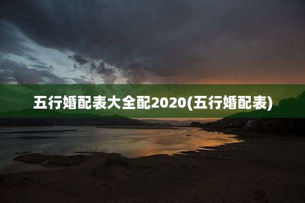 五行婚配表大全配2020(五行婚配表)