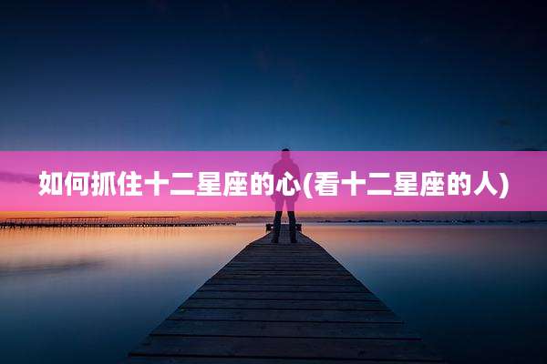 如何抓住十二星座的心(看十二星座的人)