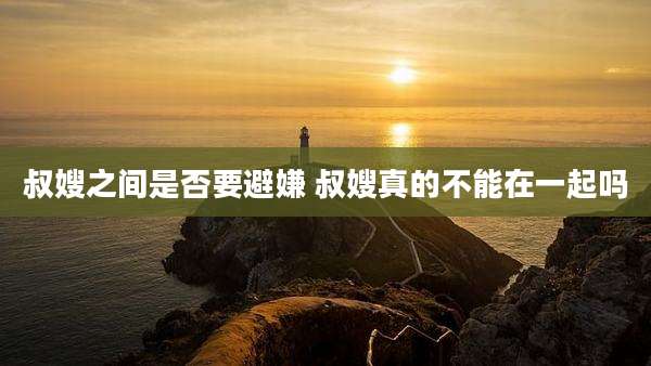 叔嫂之间是否要避嫌 叔嫂真的不能在一起吗