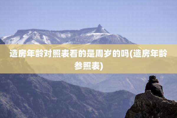 造房年龄对照表看的是周岁的吗(造房年龄参照表)