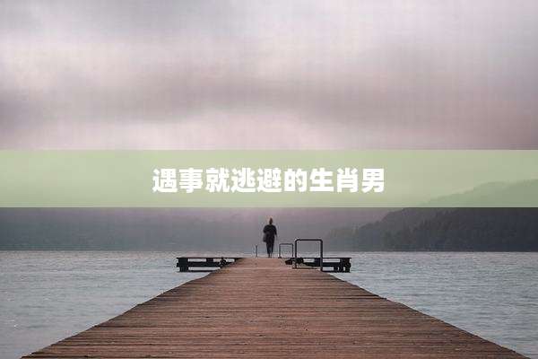 遇事就逃避的生肖男