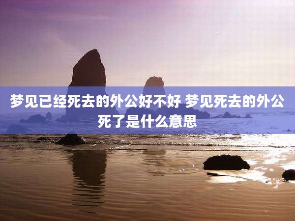 梦见已经死去的外公好不好 梦见死去的外公死了是什么意思