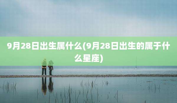 9月28日出生属什么(9月28日出生的属于什么星座)