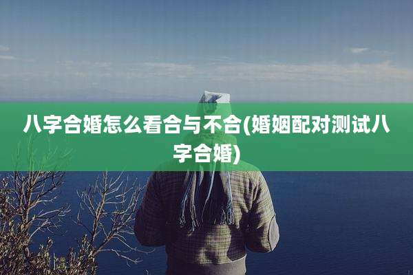 八字合婚怎么看合与不合(婚姻配对测试八字合婚)