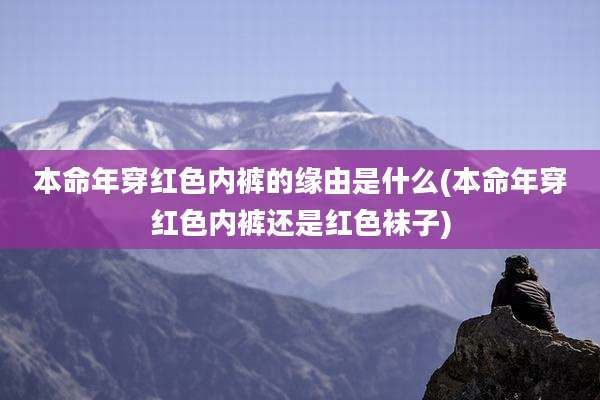 本命年穿红色内裤的缘由是什么(本命年穿红色内裤还是红色袜子)