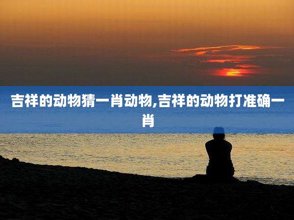 吉祥的动物猜一肖动物,吉祥的动物打准确一肖