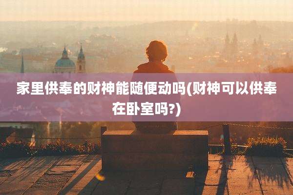 家里供奉的财神能随便动吗(财神可以供奉在卧室吗?)