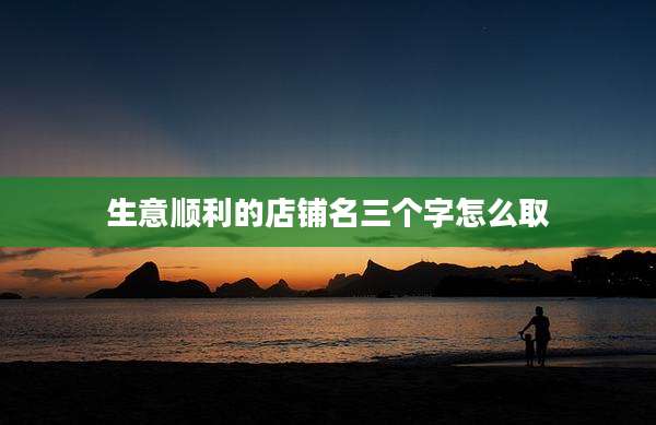 生意顺利的店铺名三个字怎么取