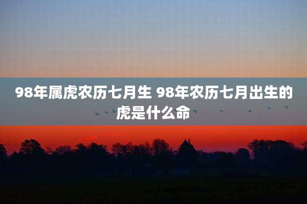98年属虎农历七月生 98年农历七月出生的虎是什么命