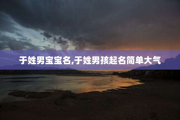 于姓男宝宝名,于姓男孩起名简单大气