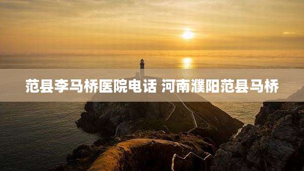 范县李马桥医院电话 河南濮阳范县马桥